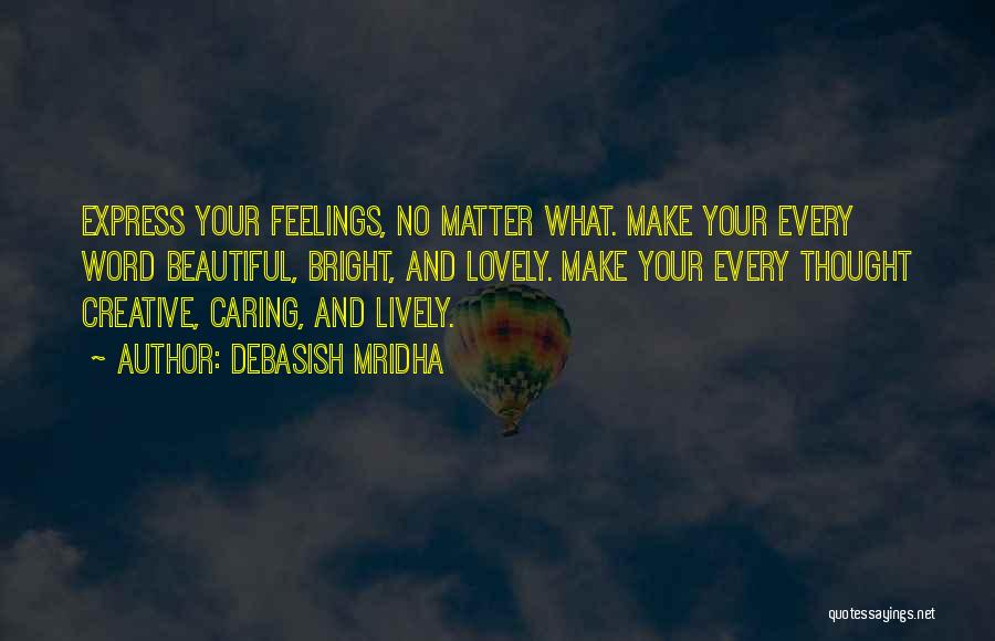 Debasish Mridha Quotes: Express Your Feelings, No Matter What. Make Your Every Word Beautiful, Bright, And Lovely. Make Your Every Thought Creative, Caring,