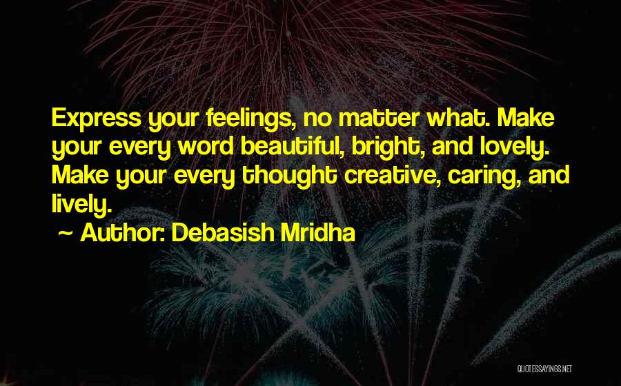 Debasish Mridha Quotes: Express Your Feelings, No Matter What. Make Your Every Word Beautiful, Bright, And Lovely. Make Your Every Thought Creative, Caring,