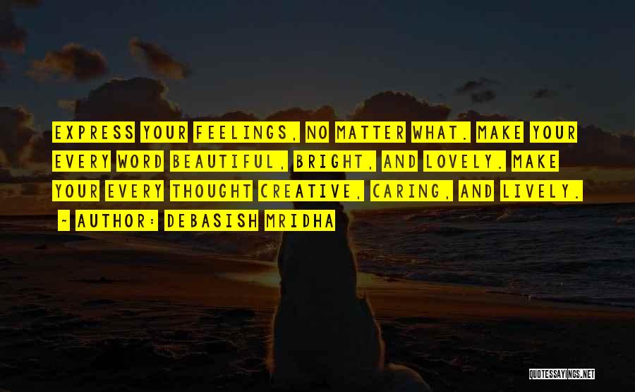 Debasish Mridha Quotes: Express Your Feelings, No Matter What. Make Your Every Word Beautiful, Bright, And Lovely. Make Your Every Thought Creative, Caring,