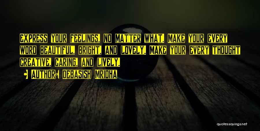 Debasish Mridha Quotes: Express Your Feelings, No Matter What. Make Your Every Word Beautiful, Bright, And Lovely. Make Your Every Thought Creative, Caring,