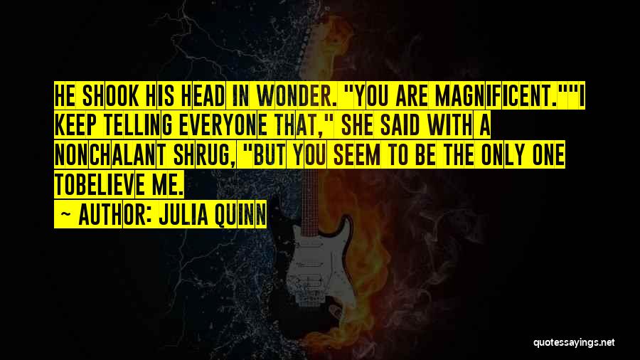 Julia Quinn Quotes: He Shook His Head In Wonder. You Are Magnificent.i Keep Telling Everyone That, She Said With A Nonchalant Shrug, But