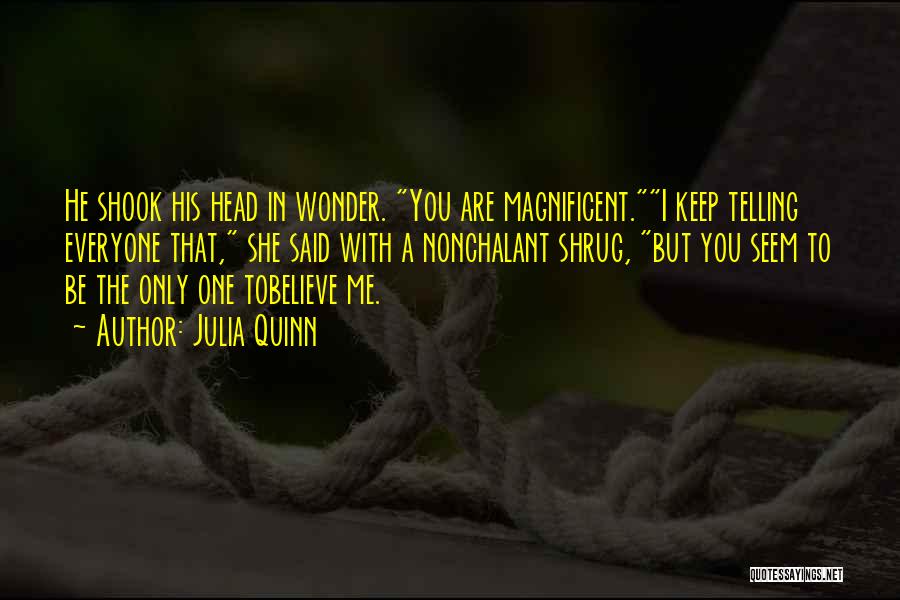 Julia Quinn Quotes: He Shook His Head In Wonder. You Are Magnificent.i Keep Telling Everyone That, She Said With A Nonchalant Shrug, But