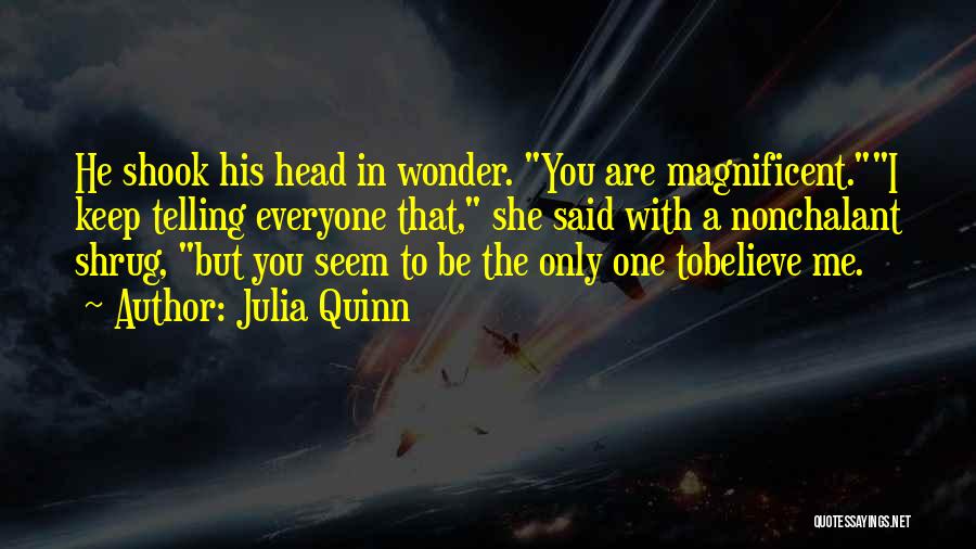 Julia Quinn Quotes: He Shook His Head In Wonder. You Are Magnificent.i Keep Telling Everyone That, She Said With A Nonchalant Shrug, But