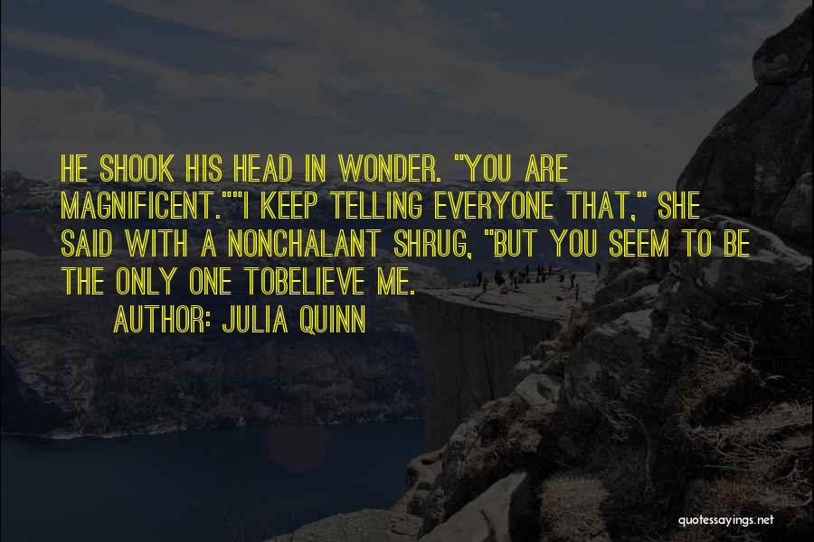 Julia Quinn Quotes: He Shook His Head In Wonder. You Are Magnificent.i Keep Telling Everyone That, She Said With A Nonchalant Shrug, But