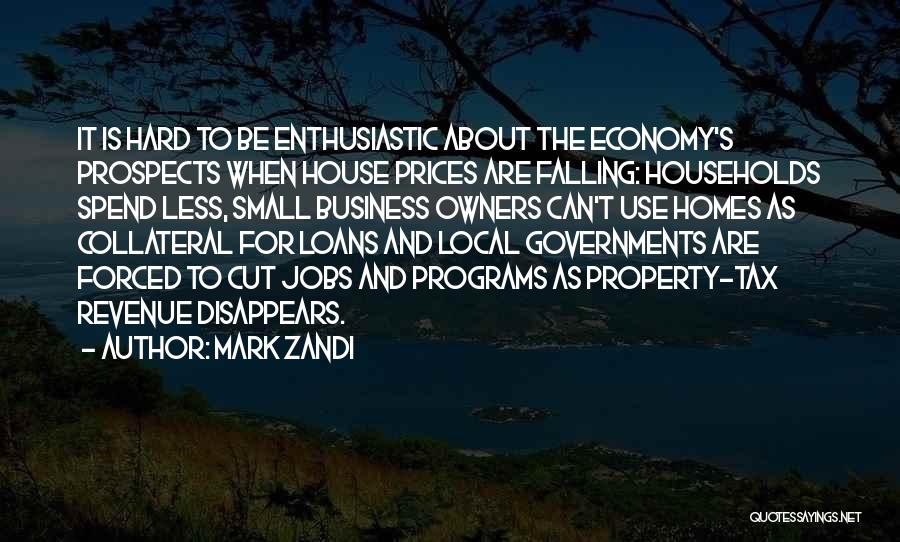 Mark Zandi Quotes: It Is Hard To Be Enthusiastic About The Economy's Prospects When House Prices Are Falling: Households Spend Less, Small Business