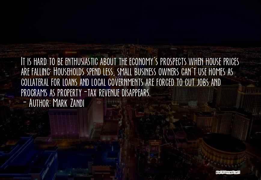 Mark Zandi Quotes: It Is Hard To Be Enthusiastic About The Economy's Prospects When House Prices Are Falling: Households Spend Less, Small Business