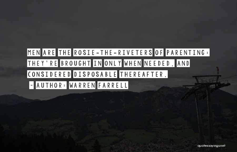 Warren Farrell Quotes: Men Are The Rosie-the-riveters Of Parenting: They're Brought In Only When Needed, And Considered Disposable Thereafter.