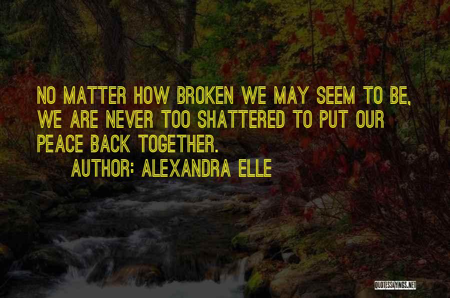 Alexandra Elle Quotes: No Matter How Broken We May Seem To Be, We Are Never Too Shattered To Put Our Peace Back Together.