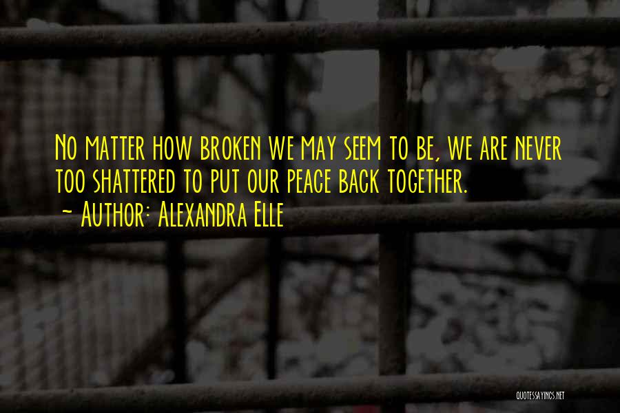 Alexandra Elle Quotes: No Matter How Broken We May Seem To Be, We Are Never Too Shattered To Put Our Peace Back Together.