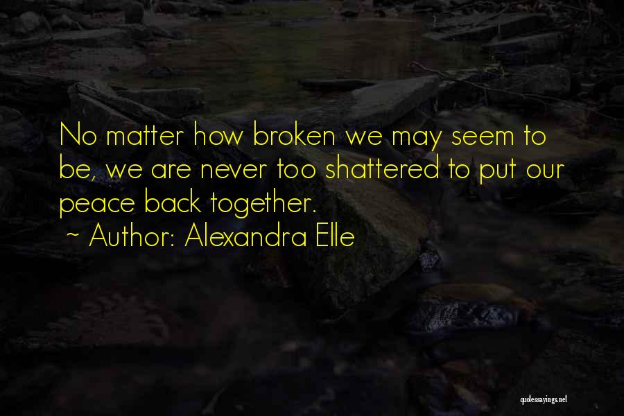 Alexandra Elle Quotes: No Matter How Broken We May Seem To Be, We Are Never Too Shattered To Put Our Peace Back Together.