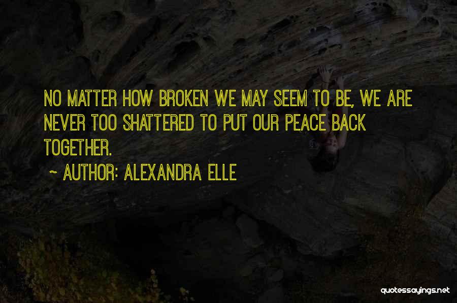 Alexandra Elle Quotes: No Matter How Broken We May Seem To Be, We Are Never Too Shattered To Put Our Peace Back Together.