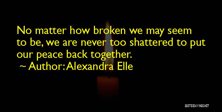 Alexandra Elle Quotes: No Matter How Broken We May Seem To Be, We Are Never Too Shattered To Put Our Peace Back Together.