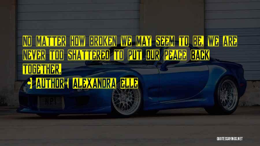 Alexandra Elle Quotes: No Matter How Broken We May Seem To Be, We Are Never Too Shattered To Put Our Peace Back Together.