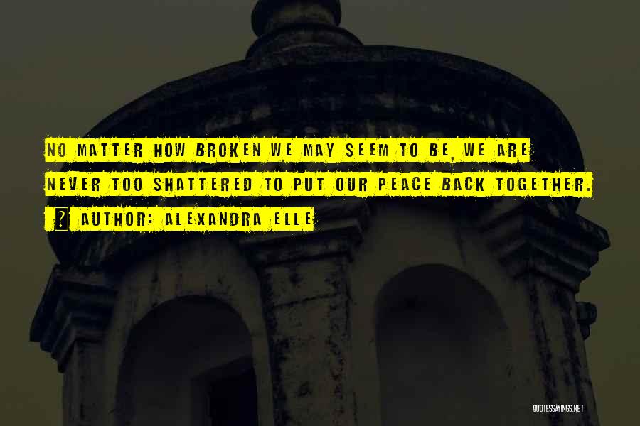 Alexandra Elle Quotes: No Matter How Broken We May Seem To Be, We Are Never Too Shattered To Put Our Peace Back Together.