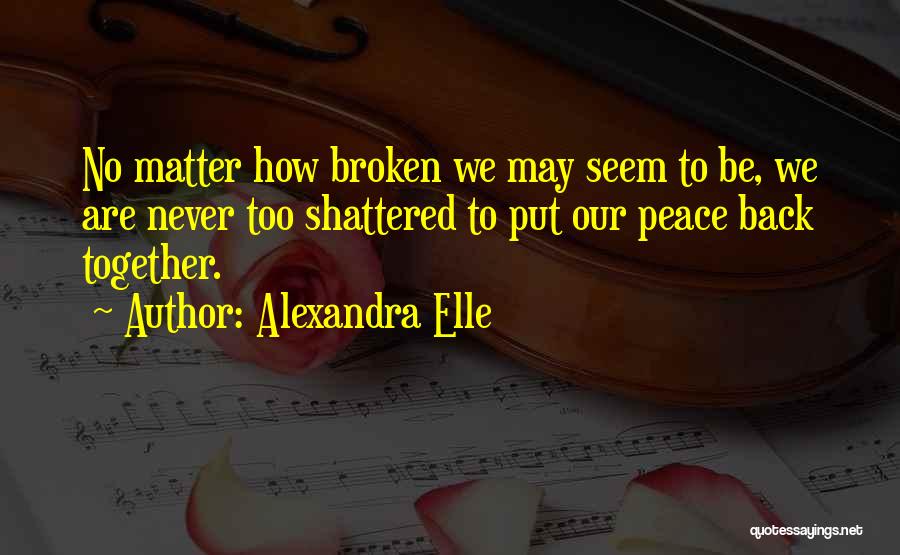 Alexandra Elle Quotes: No Matter How Broken We May Seem To Be, We Are Never Too Shattered To Put Our Peace Back Together.