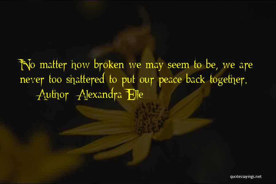 Alexandra Elle Quotes: No Matter How Broken We May Seem To Be, We Are Never Too Shattered To Put Our Peace Back Together.