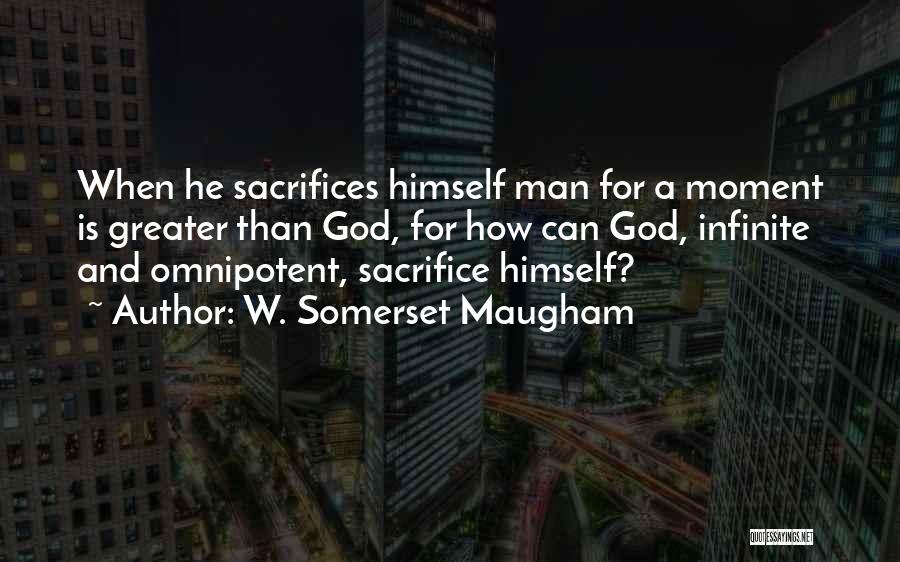 W. Somerset Maugham Quotes: When He Sacrifices Himself Man For A Moment Is Greater Than God, For How Can God, Infinite And Omnipotent, Sacrifice