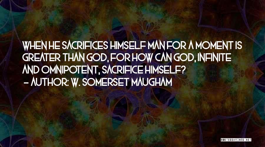 W. Somerset Maugham Quotes: When He Sacrifices Himself Man For A Moment Is Greater Than God, For How Can God, Infinite And Omnipotent, Sacrifice