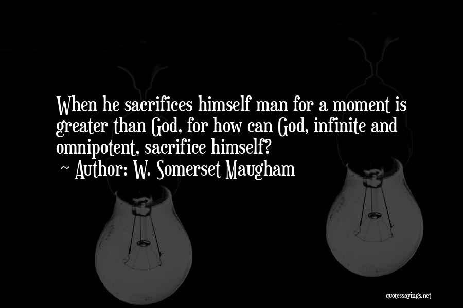 W. Somerset Maugham Quotes: When He Sacrifices Himself Man For A Moment Is Greater Than God, For How Can God, Infinite And Omnipotent, Sacrifice