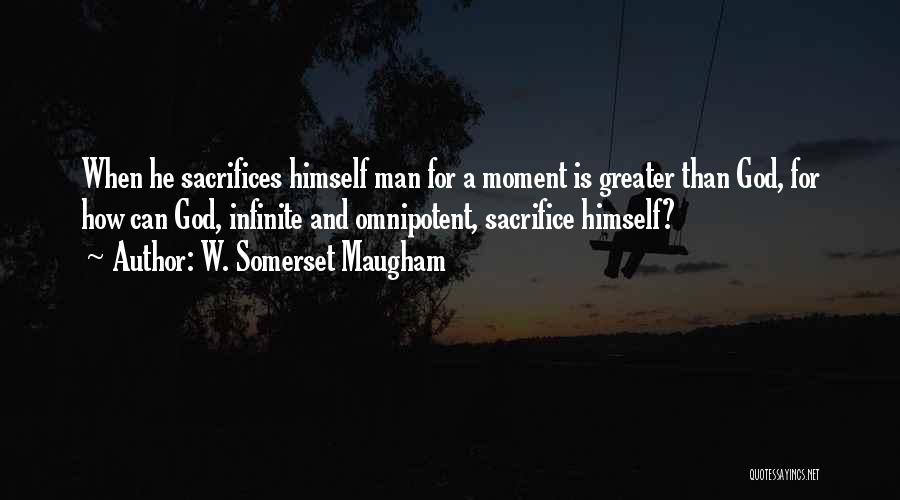 W. Somerset Maugham Quotes: When He Sacrifices Himself Man For A Moment Is Greater Than God, For How Can God, Infinite And Omnipotent, Sacrifice