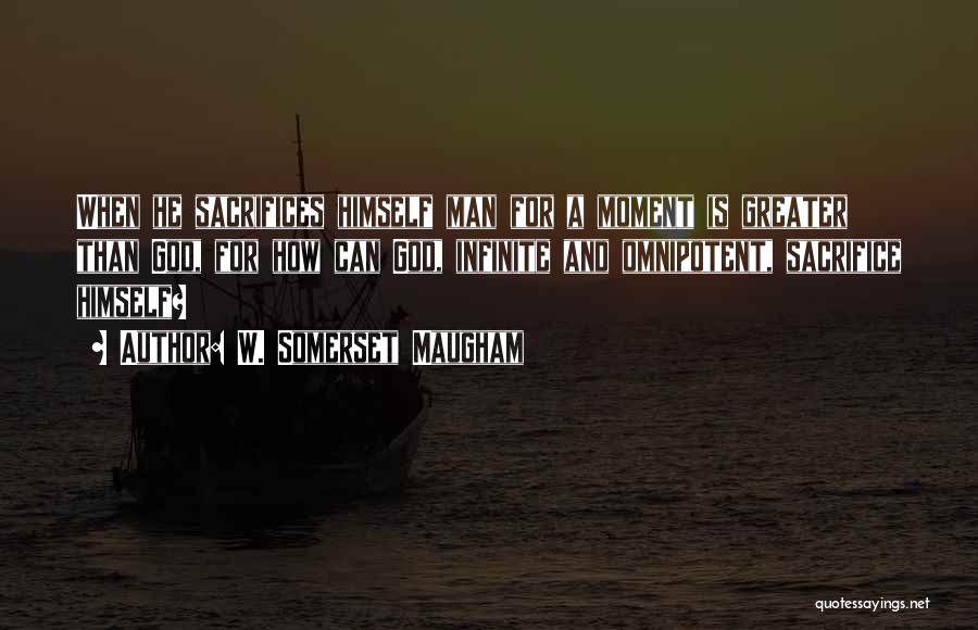 W. Somerset Maugham Quotes: When He Sacrifices Himself Man For A Moment Is Greater Than God, For How Can God, Infinite And Omnipotent, Sacrifice