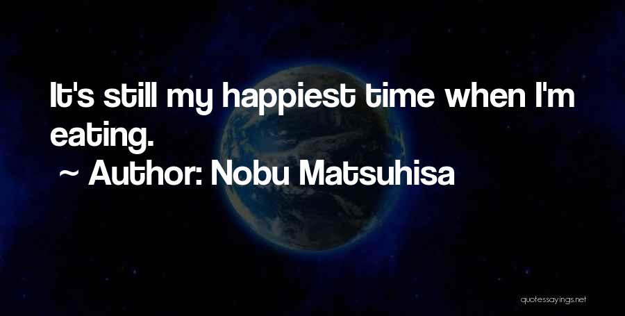 Nobu Matsuhisa Quotes: It's Still My Happiest Time When I'm Eating.