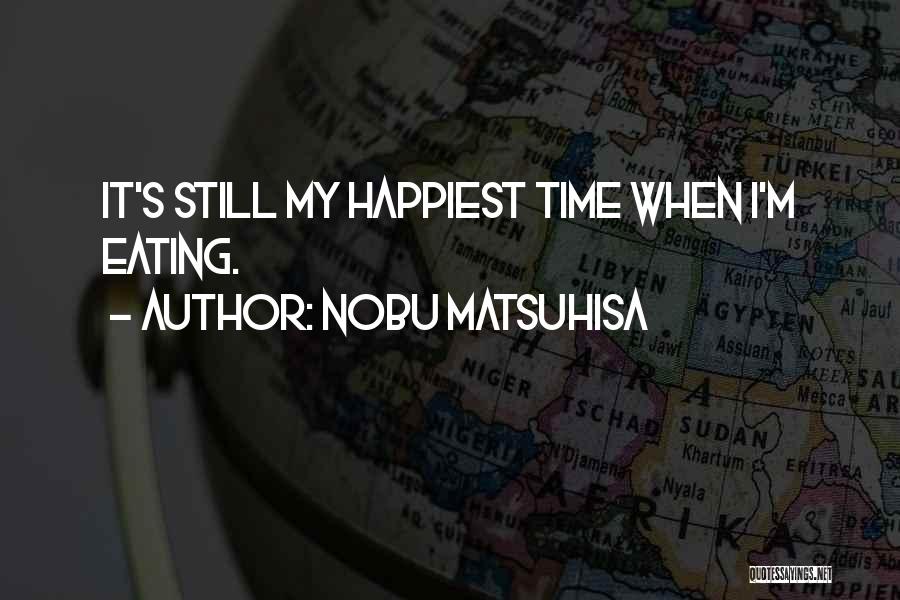 Nobu Matsuhisa Quotes: It's Still My Happiest Time When I'm Eating.