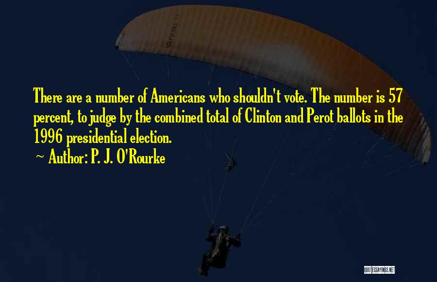 P. J. O'Rourke Quotes: There Are A Number Of Americans Who Shouldn't Vote. The Number Is 57 Percent, To Judge By The Combined Total