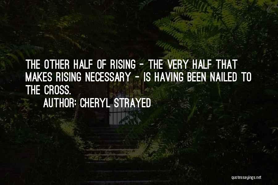 Cheryl Strayed Quotes: The Other Half Of Rising - The Very Half That Makes Rising Necessary - Is Having Been Nailed To The