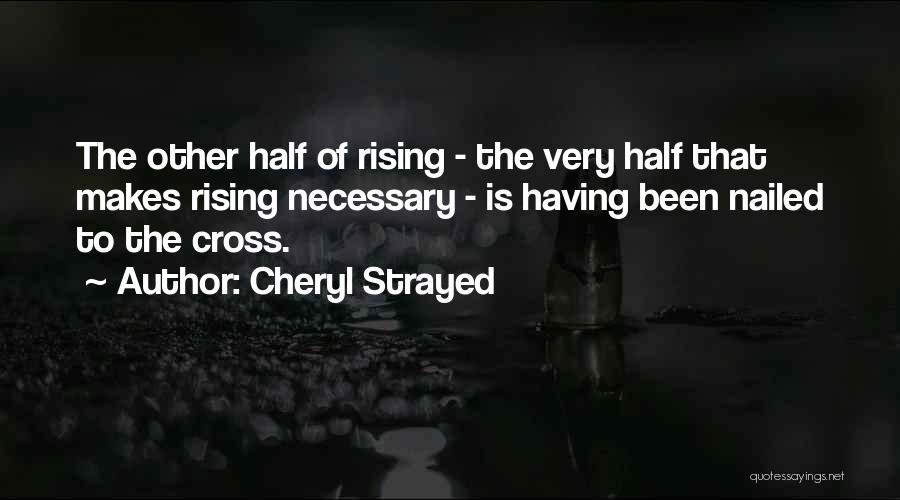 Cheryl Strayed Quotes: The Other Half Of Rising - The Very Half That Makes Rising Necessary - Is Having Been Nailed To The