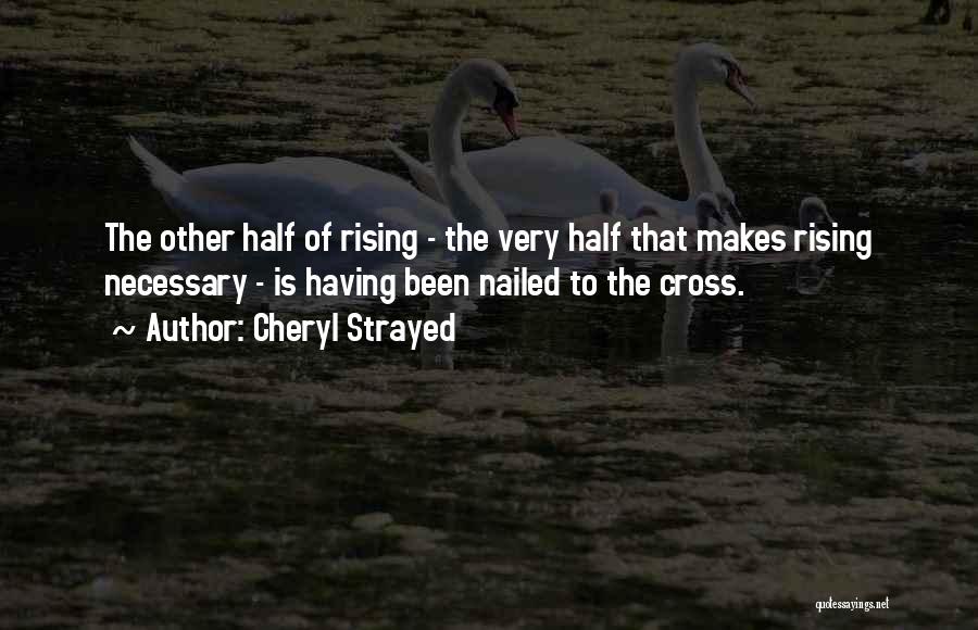 Cheryl Strayed Quotes: The Other Half Of Rising - The Very Half That Makes Rising Necessary - Is Having Been Nailed To The