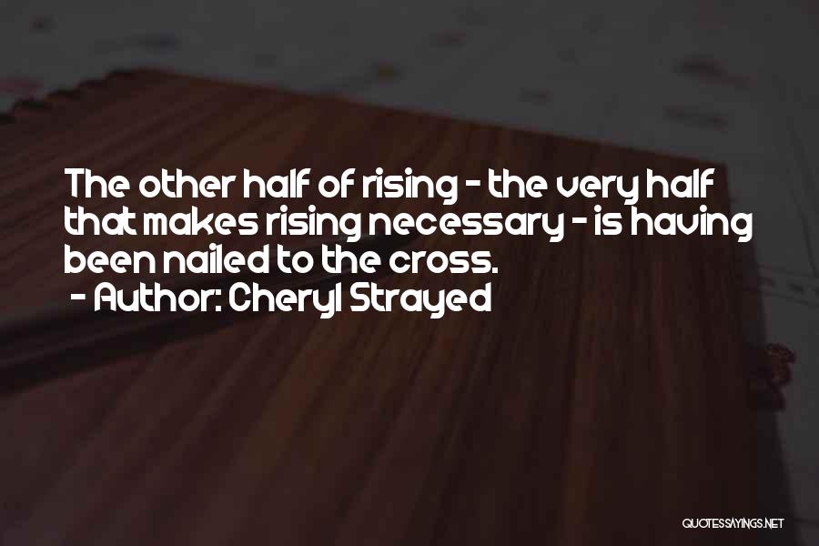 Cheryl Strayed Quotes: The Other Half Of Rising - The Very Half That Makes Rising Necessary - Is Having Been Nailed To The