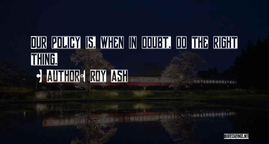 Roy Ash Quotes: Our Policy Is, When In Doubt, Do The Right Thing.