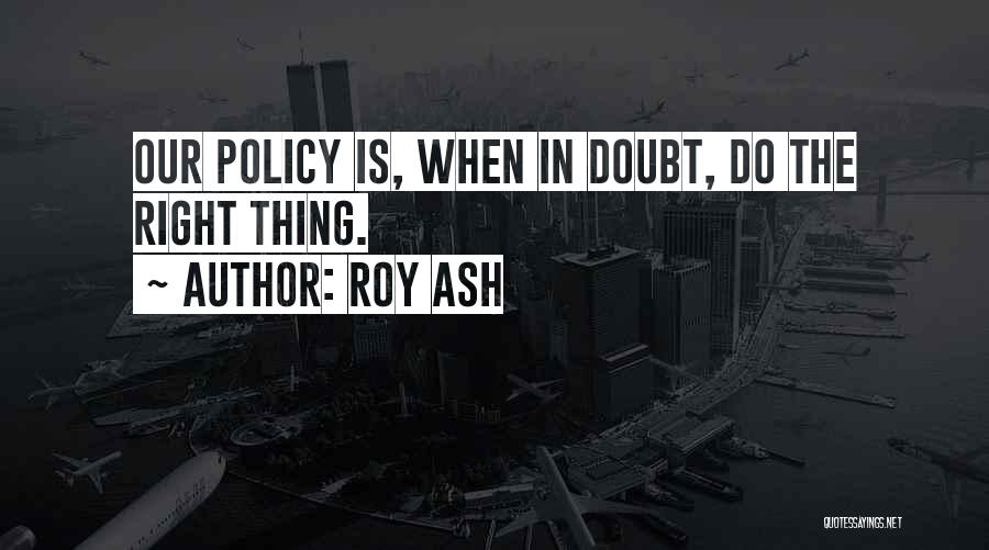 Roy Ash Quotes: Our Policy Is, When In Doubt, Do The Right Thing.