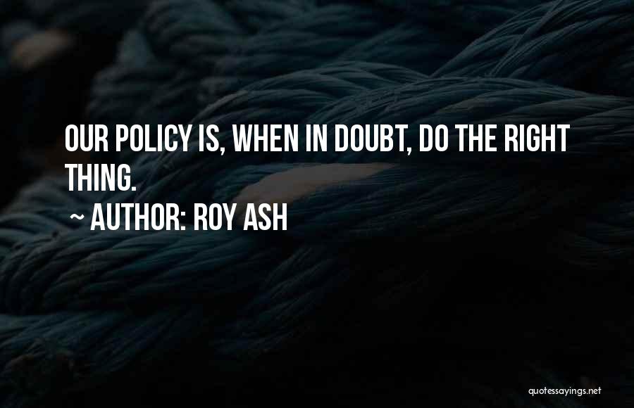 Roy Ash Quotes: Our Policy Is, When In Doubt, Do The Right Thing.