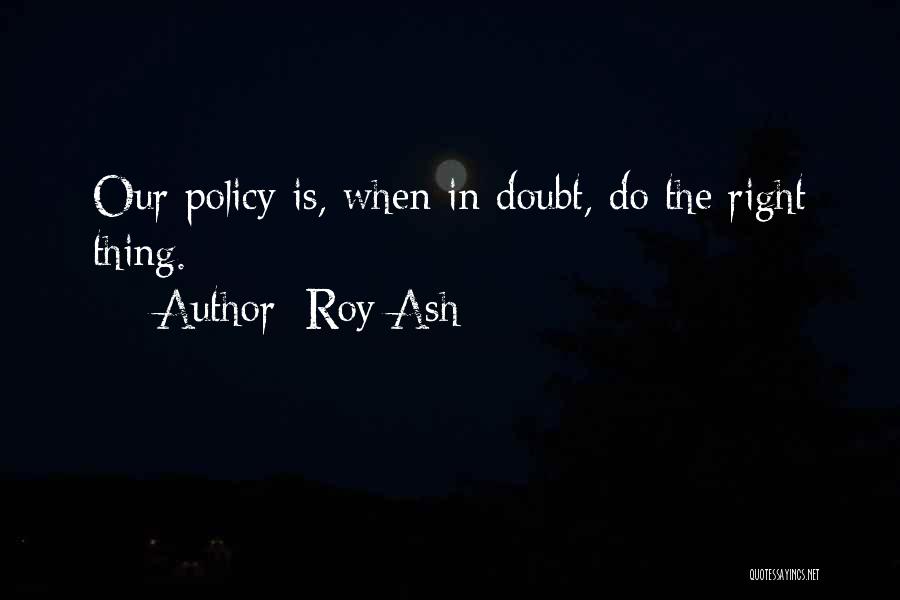 Roy Ash Quotes: Our Policy Is, When In Doubt, Do The Right Thing.