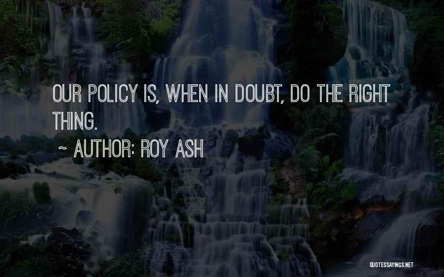 Roy Ash Quotes: Our Policy Is, When In Doubt, Do The Right Thing.