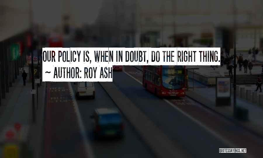 Roy Ash Quotes: Our Policy Is, When In Doubt, Do The Right Thing.