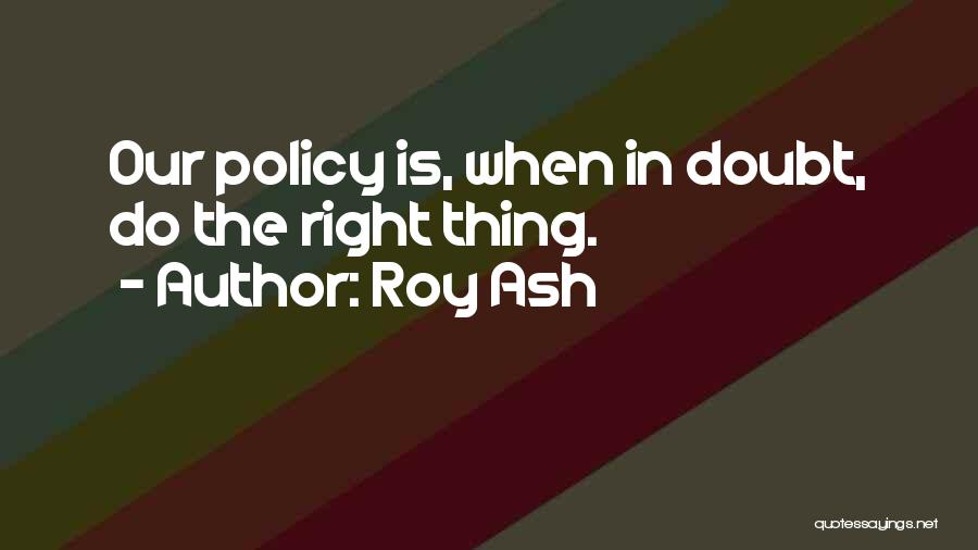 Roy Ash Quotes: Our Policy Is, When In Doubt, Do The Right Thing.