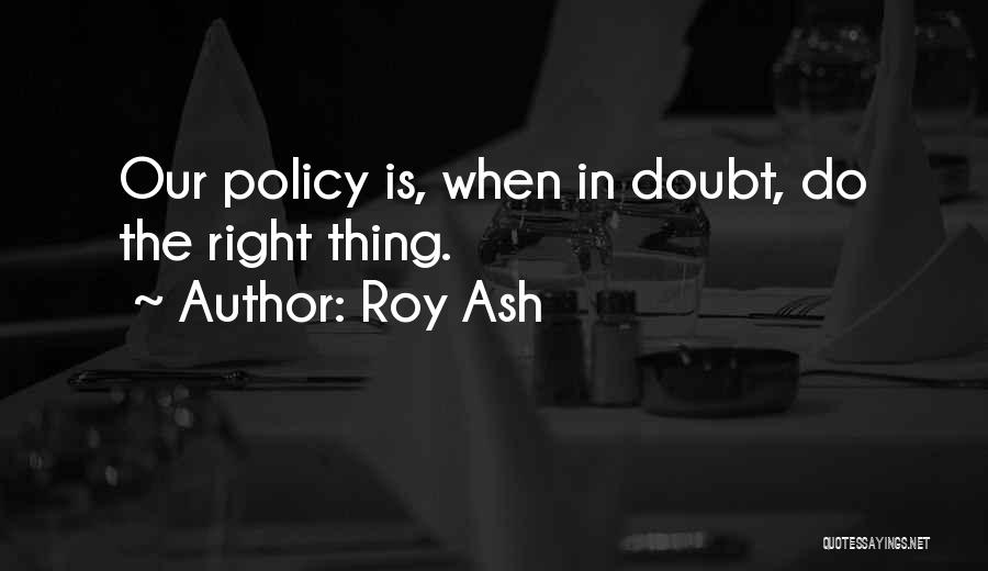 Roy Ash Quotes: Our Policy Is, When In Doubt, Do The Right Thing.