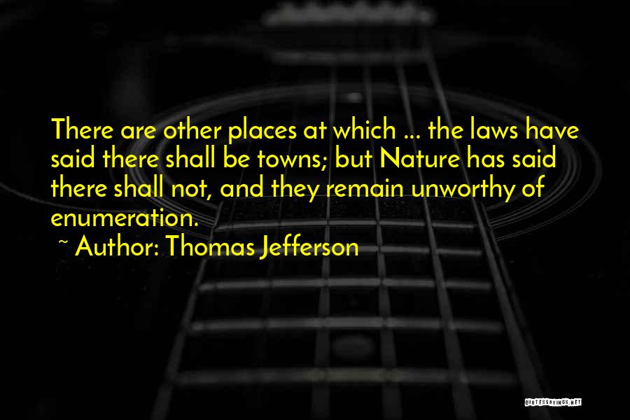 Thomas Jefferson Quotes: There Are Other Places At Which ... The Laws Have Said There Shall Be Towns; But Nature Has Said There
