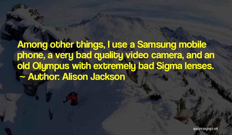 Alison Jackson Quotes: Among Other Things, I Use A Samsung Mobile Phone, A Very Bad Quality Video Camera, And An Old Olympus With