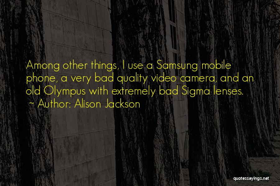 Alison Jackson Quotes: Among Other Things, I Use A Samsung Mobile Phone, A Very Bad Quality Video Camera, And An Old Olympus With