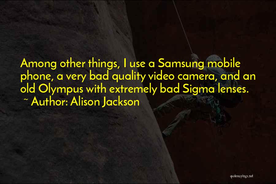 Alison Jackson Quotes: Among Other Things, I Use A Samsung Mobile Phone, A Very Bad Quality Video Camera, And An Old Olympus With