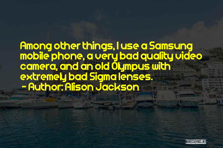 Alison Jackson Quotes: Among Other Things, I Use A Samsung Mobile Phone, A Very Bad Quality Video Camera, And An Old Olympus With