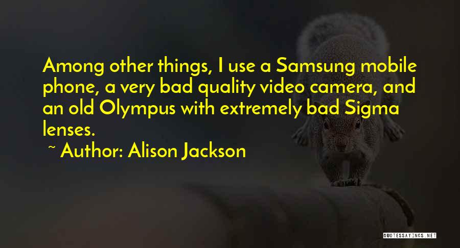 Alison Jackson Quotes: Among Other Things, I Use A Samsung Mobile Phone, A Very Bad Quality Video Camera, And An Old Olympus With