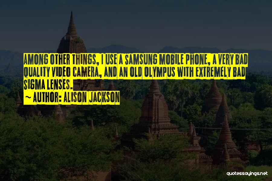 Alison Jackson Quotes: Among Other Things, I Use A Samsung Mobile Phone, A Very Bad Quality Video Camera, And An Old Olympus With