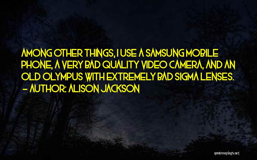 Alison Jackson Quotes: Among Other Things, I Use A Samsung Mobile Phone, A Very Bad Quality Video Camera, And An Old Olympus With