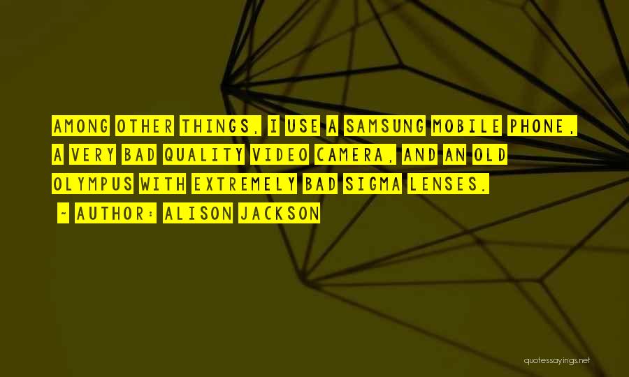 Alison Jackson Quotes: Among Other Things, I Use A Samsung Mobile Phone, A Very Bad Quality Video Camera, And An Old Olympus With