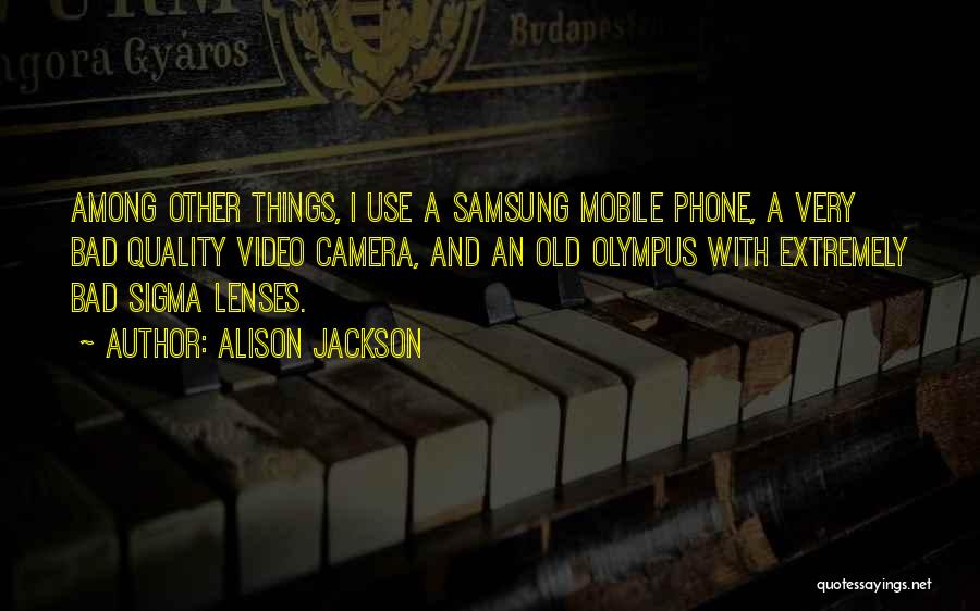 Alison Jackson Quotes: Among Other Things, I Use A Samsung Mobile Phone, A Very Bad Quality Video Camera, And An Old Olympus With